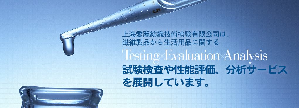 上海愛麗は上海エリア2拠点において、繊維製品から生活用品に関する Testing Evaluation Analysis 試験検査や性能評価、分析サービスを展開しています。完善、周到。