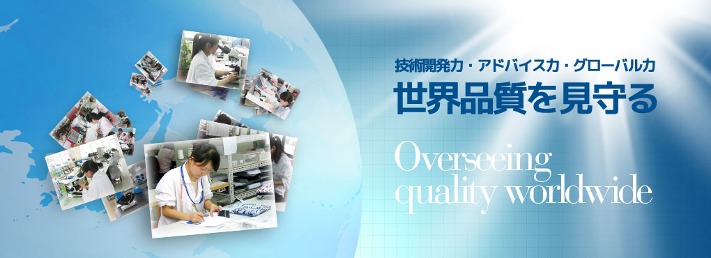 技術開発力・アドバイス力・グローバル力 世界品質を見守る Overseeing quality worldwide